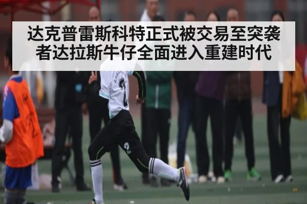 达克普雷斯科特正式被交易至突袭者达拉斯牛仔全面进入重建时代